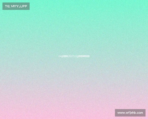 nxg电子竞技;2021rng电子竞技俱乐部成员 nxg电子竞技;2021rng电子竞技俱乐部成员